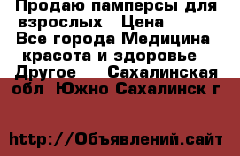 Продаю памперсы для взрослых › Цена ­ 700 - Все города Медицина, красота и здоровье » Другое   . Сахалинская обл.,Южно-Сахалинск г.
